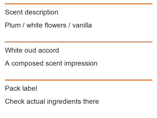 Scent description: Plum / white flowers / vanilla; White oud accord: A composed scent impression; Pack label: Check actual ingredients there