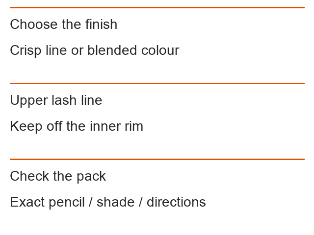 Choose the finish: Crisp line or blended colour; Upper lash line: Keep off the inner rim; Check the pack: Exact pencil / shade / directions